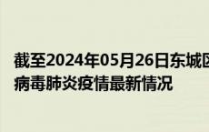 截至2024年05月26日东城区疫情最新消息-东城区新型冠状病毒肺炎疫情最新情况