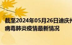 截至2024年05月26日迪庆州疫情最新消息-迪庆州新型冠状病毒肺炎疫情最新情况