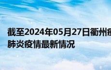 截至2024年05月27日衢州疫情最新消息-衢州新型冠状病毒肺炎疫情最新情况