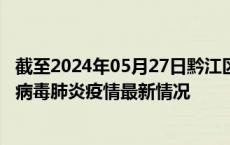 截至2024年05月27日黔江区疫情最新消息-黔江区新型冠状病毒肺炎疫情最新情况