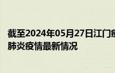 截至2024年05月27日江门疫情最新消息-江门新型冠状病毒肺炎疫情最新情况