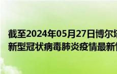 截至2024年05月27日博尔塔拉州疫情最新消息-博尔塔拉州新型冠状病毒肺炎疫情最新情况