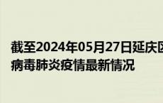 截至2024年05月27日延庆区疫情最新消息-延庆区新型冠状病毒肺炎疫情最新情况