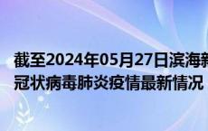 截至2024年05月27日滨海新区疫情最新消息-滨海新区新型冠状病毒肺炎疫情最新情况