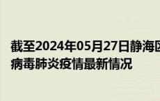 截至2024年05月27日静海区疫情最新消息-静海区新型冠状病毒肺炎疫情最新情况