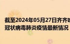 截至2024年05月27日齐齐哈尔疫情最新消息-齐齐哈尔新型冠状病毒肺炎疫情最新情况