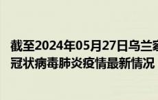 截至2024年05月27日乌兰察布疫情最新消息-乌兰察布新型冠状病毒肺炎疫情最新情况