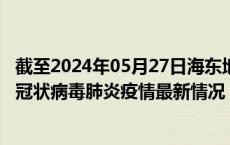 截至2024年05月27日海东地区疫情最新消息-海东地区新型冠状病毒肺炎疫情最新情况