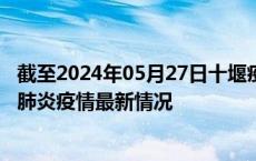 截至2024年05月27日十堰疫情最新消息-十堰新型冠状病毒肺炎疫情最新情况