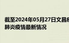 截至2024年05月27日文昌疫情最新消息-文昌新型冠状病毒肺炎疫情最新情况