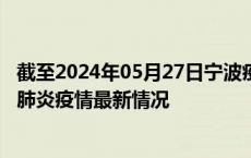 截至2024年05月27日宁波疫情最新消息-宁波新型冠状病毒肺炎疫情最新情况