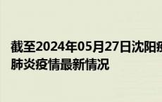 截至2024年05月27日沈阳疫情最新消息-沈阳新型冠状病毒肺炎疫情最新情况