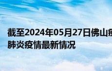 截至2024年05月27日佛山疫情最新消息-佛山新型冠状病毒肺炎疫情最新情况