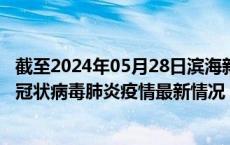 截至2024年05月28日滨海新区疫情最新消息-滨海新区新型冠状病毒肺炎疫情最新情况