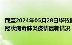 截至2024年05月28日毕节地区疫情最新消息-毕节地区新型冠状病毒肺炎疫情最新情况