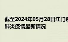 截至2024年05月28日江门疫情最新消息-江门新型冠状病毒肺炎疫情最新情况