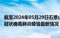 截至2024年05月29日石景山区疫情最新消息-石景山区新型冠状病毒肺炎疫情最新情况