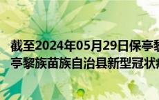 截至2024年05月29日保亭黎族苗族自治县疫情最新消息-保亭黎族苗族自治县新型冠状病毒肺炎疫情最新情况