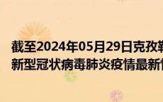 截至2024年05月29日克孜勒苏州疫情最新消息-克孜勒苏州新型冠状病毒肺炎疫情最新情况