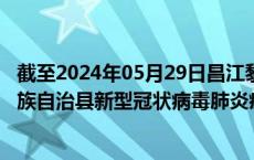 截至2024年05月29日昌江黎族自治县疫情最新消息-昌江黎族自治县新型冠状病毒肺炎疫情最新情况