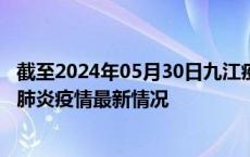 截至2024年05月30日九江疫情最新消息-九江新型冠状病毒肺炎疫情最新情况