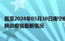 截至2024年05月30日南宁疫情最新消息-南宁新型冠状病毒肺炎疫情最新情况