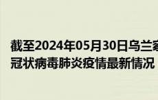 截至2024年05月30日乌兰察布疫情最新消息-乌兰察布新型冠状病毒肺炎疫情最新情况