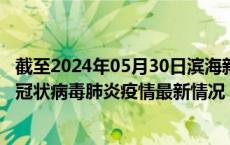 截至2024年05月30日滨海新区疫情最新消息-滨海新区新型冠状病毒肺炎疫情最新情况