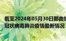 截至2024年05月30日那曲地区疫情最新消息-那曲地区新型冠状病毒肺炎疫情最新情况