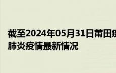 截至2024年05月31日莆田疫情最新消息-莆田新型冠状病毒肺炎疫情最新情况