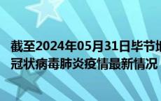 截至2024年05月31日毕节地区疫情最新消息-毕节地区新型冠状病毒肺炎疫情最新情况