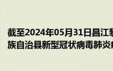 截至2024年05月31日昌江黎族自治县疫情最新消息-昌江黎族自治县新型冠状病毒肺炎疫情最新情况
