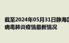 截至2024年05月31日静海区疫情最新消息-静海区新型冠状病毒肺炎疫情最新情况