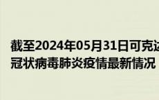 截至2024年05月31日可克达拉疫情最新消息-可克达拉新型冠状病毒肺炎疫情最新情况