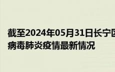 截至2024年05月31日长宁区疫情最新消息-长宁区新型冠状病毒肺炎疫情最新情况