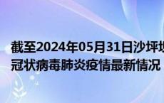 截至2024年05月31日沙坪坝区疫情最新消息-沙坪坝区新型冠状病毒肺炎疫情最新情况