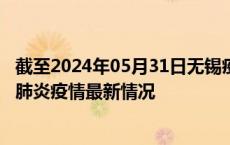 截至2024年05月31日无锡疫情最新消息-无锡新型冠状病毒肺炎疫情最新情况