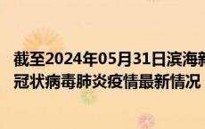 截至2024年05月31日滨海新区疫情最新消息-滨海新区新型冠状病毒肺炎疫情最新情况