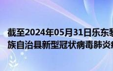 截至2024年05月31日乐东黎族自治县疫情最新消息-乐东黎族自治县新型冠状病毒肺炎疫情最新情况