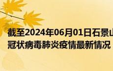 截至2024年06月01日石景山区疫情最新消息-石景山区新型冠状病毒肺炎疫情最新情况