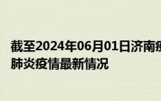 截至2024年06月01日济南疫情最新消息-济南新型冠状病毒肺炎疫情最新情况