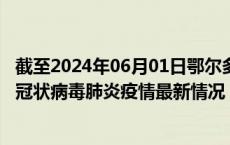 截至2024年06月01日鄂尔多斯疫情最新消息-鄂尔多斯新型冠状病毒肺炎疫情最新情况