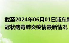 截至2024年06月01日浦东新区疫情最新消息-浦东新区新型冠状病毒肺炎疫情最新情况