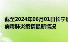 截至2024年06月01日长宁区疫情最新消息-长宁区新型冠状病毒肺炎疫情最新情况