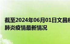 截至2024年06月01日文昌疫情最新消息-文昌新型冠状病毒肺炎疫情最新情况