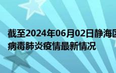 截至2024年06月02日静海区疫情最新消息-静海区新型冠状病毒肺炎疫情最新情况