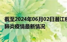 截至2024年06月02日潜江疫情最新消息-潜江新型冠状病毒肺炎疫情最新情况