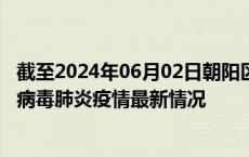截至2024年06月02日朝阳区疫情最新消息-朝阳区新型冠状病毒肺炎疫情最新情况