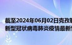 截至2024年06月02日克孜勒苏州疫情最新消息-克孜勒苏州新型冠状病毒肺炎疫情最新情况