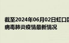 截至2024年06月02日虹口区疫情最新消息-虹口区新型冠状病毒肺炎疫情最新情况